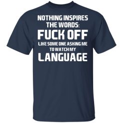 Nothing Inspires The Words Fuck Off Like Someone Asking Me To Watch My Language T-Shirts, Hoodies, Long Sleeve 29