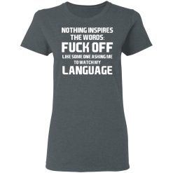 Nothing Inspires The Words Fuck Off Like Someone Asking Me To Watch My Language T-Shirts, Hoodies, Long Sleeve 35