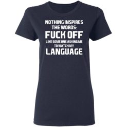 Nothing Inspires The Words Fuck Off Like Someone Asking Me To Watch My Language T-Shirts, Hoodies, Long Sleeve 37