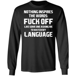 Nothing Inspires The Words Fuck Off Like Someone Asking Me To Watch My Language T-Shirts, Hoodies, Long Sleeve 41