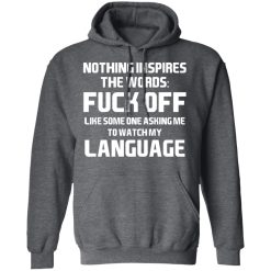 Nothing Inspires The Words Fuck Off Like Someone Asking Me To Watch My Language T-Shirts, Hoodies, Long Sleeve 47