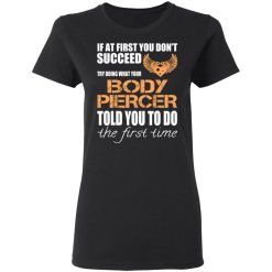 If At First You Don’t Succeed Try Doing What Your Body Piercer Told You To Do The First Time T-Shirts, Hoodies, Long Sleeve 33