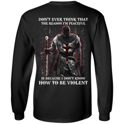 Knights Templar Don't Ever Think That The Reason I'm Peaceful Is Because I Don't Know How To Be Violent T-Shirts, Hoodies, Long Sleeve 31