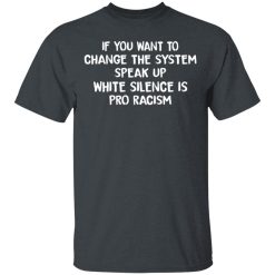 If You Want To Change The System Speak Up White Silence Is Pro Racism T-Shirts, Hoodies, Long Sleeve 27
