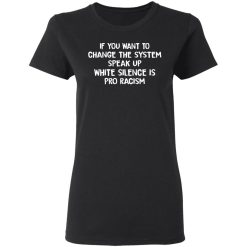 If You Want To Change The System Speak Up White Silence Is Pro Racism T-Shirts, Hoodies, Long Sleeve 33