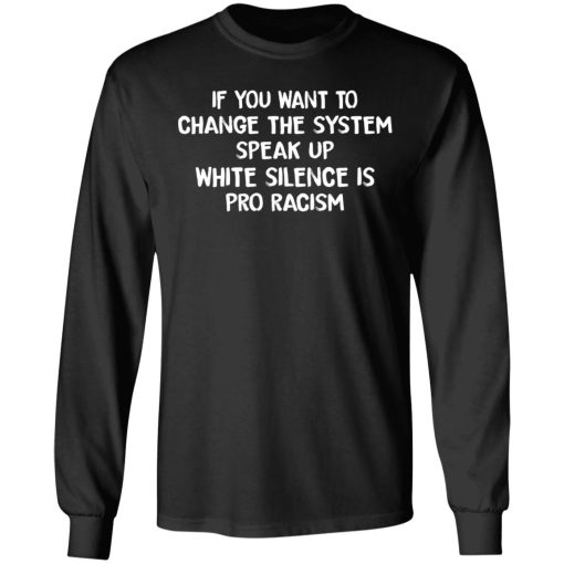 If You Want To Change The System Speak Up White Silence Is Pro Racism T-Shirts, Hoodies, Long Sleeve 17