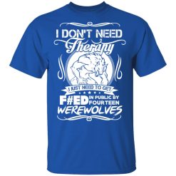 I Don't Need Therapy I Just Need To Get F#ed In Public By Fourteen Werewolves T-Shirts, Hoodies, Long Sleeve 31