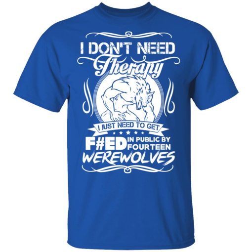 I Don't Need Therapy I Just Need To Get F#ed In Public By Fourteen Werewolves T-Shirts, Hoodies, Long Sleeve 7