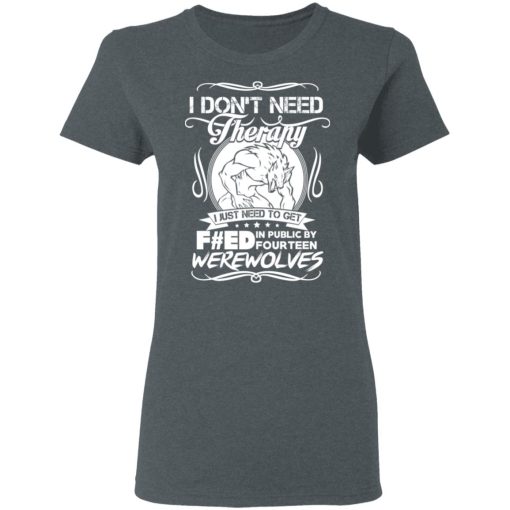 I Don't Need Therapy I Just Need To Get F#ed In Public By Fourteen Werewolves T-Shirts, Hoodies, Long Sleeve 11
