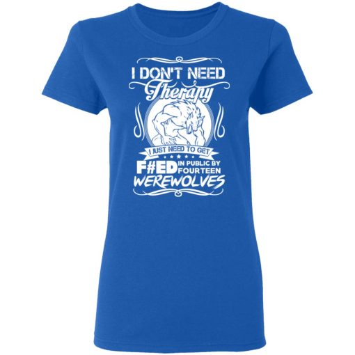 I Don't Need Therapy I Just Need To Get F#ed In Public By Fourteen Werewolves T-Shirts, Hoodies, Long Sleeve 15
