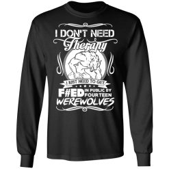 I Don't Need Therapy I Just Need To Get F#ed In Public By Fourteen Werewolves T-Shirts, Hoodies, Long Sleeve 41