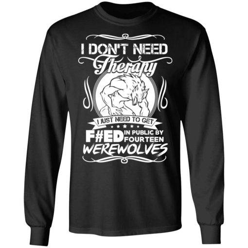 I Don't Need Therapy I Just Need To Get F#ed In Public By Fourteen Werewolves T-Shirts, Hoodies, Long Sleeve 17