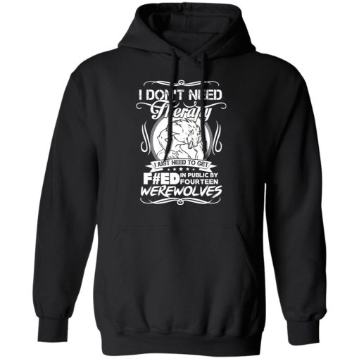 I Don't Need Therapy I Just Need To Get F#ed In Public By Fourteen Werewolves T-Shirts, Hoodies, Long Sleeve 19