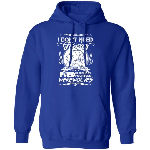 I Don't Need Therapy I Just Need To Get F#ed In Public By Fourteen Werewolves T-Shirts, Hoodies, Long Sleeve 25