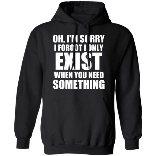 Oh I'm Sorry I Forget I Only Exist When You Need Something T-Shirts, Hoodies, Long Sleeve 19
