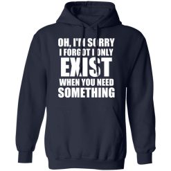 Oh I'm Sorry I Forget I Only Exist When You Need Something T-Shirts, Hoodies, Long Sleeve 45