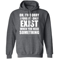 Oh I'm Sorry I Forget I Only Exist When You Need Something T-Shirts, Hoodies, Long Sleeve 47