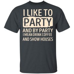 I Like To Party And By Party I Mean Drink Coffee And Show Houses T-Shirts, Hoodies, Long Sleeve 27