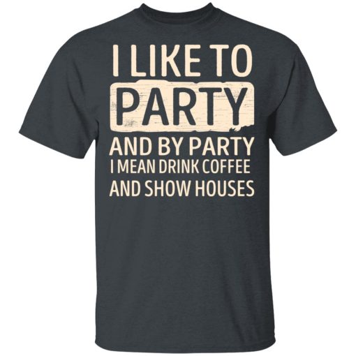I Like To Party And By Party I Mean Drink Coffee And Show Houses T-Shirts, Hoodies, Long Sleeve 4