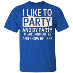 I Like To Party And By Party I Mean Drink Coffee And Show Houses T-Shirts, Hoodies, Long Sleeve 32