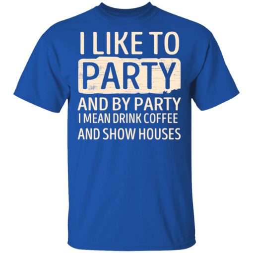 I Like To Party And By Party I Mean Drink Coffee And Show Houses T-Shirts, Hoodies, Long Sleeve 8