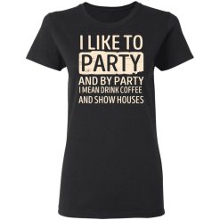 I Like To Party And By Party I Mean Drink Coffee And Show Houses T-Shirts, Hoodies, Long Sleeve 33