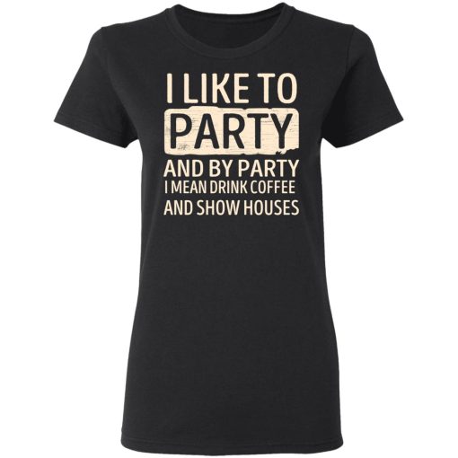 I Like To Party And By Party I Mean Drink Coffee And Show Houses T-Shirts, Hoodies, Long Sleeve 9