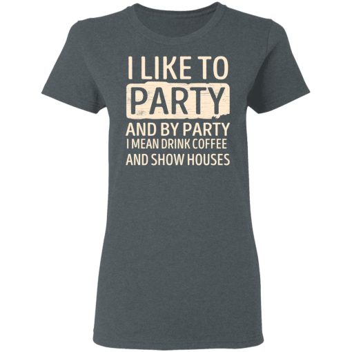 I Like To Party And By Party I Mean Drink Coffee And Show Houses T-Shirts, Hoodies, Long Sleeve 11