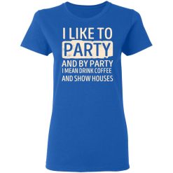 I Like To Party And By Party I Mean Drink Coffee And Show Houses T-Shirts, Hoodies, Long Sleeve 40