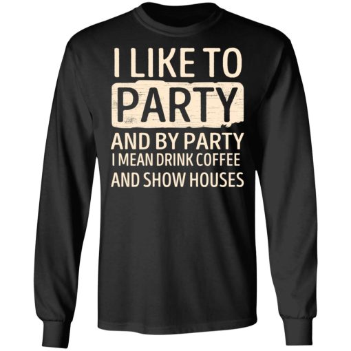 I Like To Party And By Party I Mean Drink Coffee And Show Houses T-Shirts, Hoodies, Long Sleeve 17