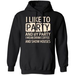 I Like To Party And By Party I Mean Drink Coffee And Show Houses T-Shirts, Hoodies, Long Sleeve 43