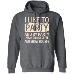 I Like To Party And By Party I Mean Drink Coffee And Show Houses T-Shirts, Hoodies, Long Sleeve 48