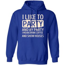 I Like To Party And By Party I Mean Drink Coffee And Show Houses T-Shirts, Hoodies, Long Sleeve 49