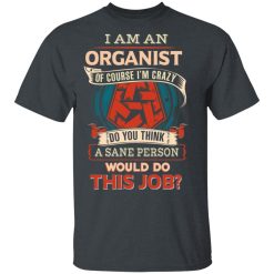I Am An Organist Of Course I'm Crazy Do You Think A Sane Person Would Do This Job T-Shirts, Hoodies, Long Sleeve 27