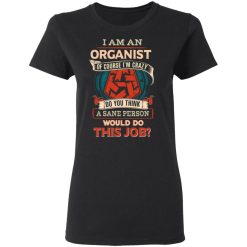 I Am An Organist Of Course I'm Crazy Do You Think A Sane Person Would Do This Job T-Shirts, Hoodies, Long Sleeve 34