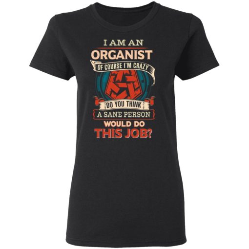 I Am An Organist Of Course I'm Crazy Do You Think A Sane Person Would Do This Job T-Shirts, Hoodies, Long Sleeve 9