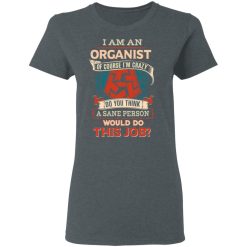 I Am An Organist Of Course I'm Crazy Do You Think A Sane Person Would Do This Job T-Shirts, Hoodies, Long Sleeve 35