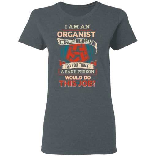 I Am An Organist Of Course I'm Crazy Do You Think A Sane Person Would Do This Job T-Shirts, Hoodies, Long Sleeve 11