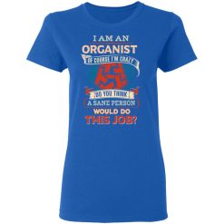 I Am An Organist Of Course I'm Crazy Do You Think A Sane Person Would Do This Job T-Shirts, Hoodies, Long Sleeve 39