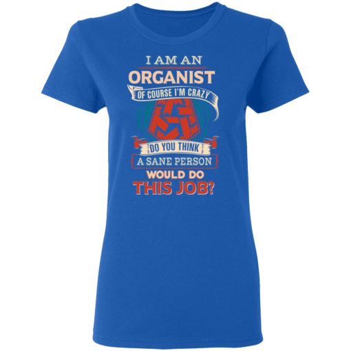 I Am An Organist Of Course I'm Crazy Do You Think A Sane Person Would Do This Job T-Shirts, Hoodies, Long Sleeve 15