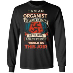 I Am An Organist Of Course I'm Crazy Do You Think A Sane Person Would Do This Job T-Shirts, Hoodies, Long Sleeve 42