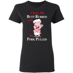 BBQ I Like My Butt Rubbed And My Pork Pulled T-Shirts, Hoodies, Long Sleeve 33
