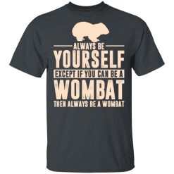 Always Be Yourself Except If You Can Be A Wombat Then Always Be A Wombat T-Shirts, Hoodies, Long Sleeve 27