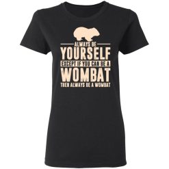 Always Be Yourself Except If You Can Be A Wombat Then Always Be A Wombat T-Shirts, Hoodies, Long Sleeve 33