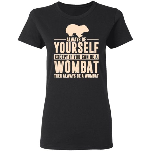 Always Be Yourself Except If You Can Be A Wombat Then Always Be A Wombat T-Shirts, Hoodies, Long Sleeve 9