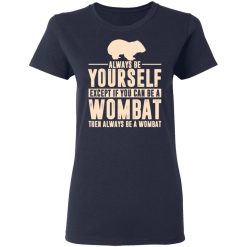 Always Be Yourself Except If You Can Be A Wombat Then Always Be A Wombat T-Shirts, Hoodies, Long Sleeve 37