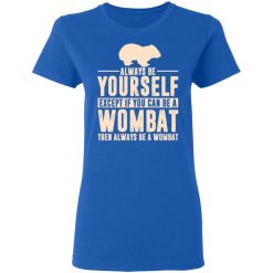 Always Be Yourself Except If You Can Be A Wombat Then Always Be A Wombat T-Shirts, Hoodies, Long Sleeve 39