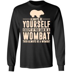 Always Be Yourself Except If You Can Be A Wombat Then Always Be A Wombat T-Shirts, Hoodies, Long Sleeve 41