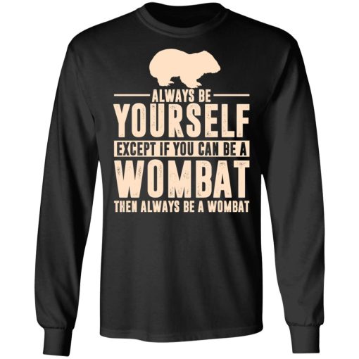 Always Be Yourself Except If You Can Be A Wombat Then Always Be A Wombat T-Shirts, Hoodies, Long Sleeve 17