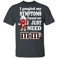 I Googled My Symptoms Turned Out I Just Need M&M’s T-Shirts, Hoodies, Long Sleeve 27